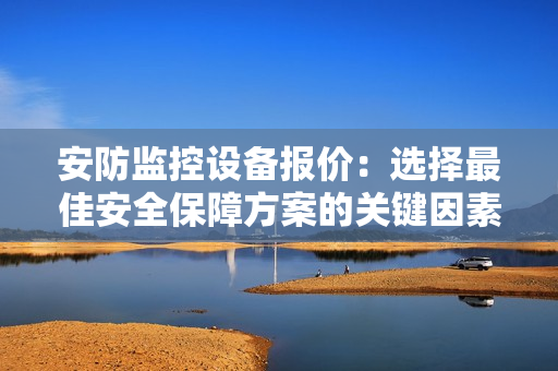 安防监控设备报价：选择最佳安全保障方案的关键因素