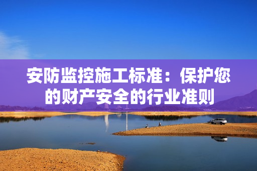 安防监控施工标准：保护您的财产安全的行业准则