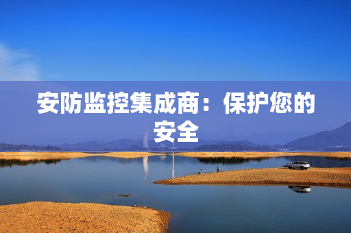 安防监控集成商：保护您的安全