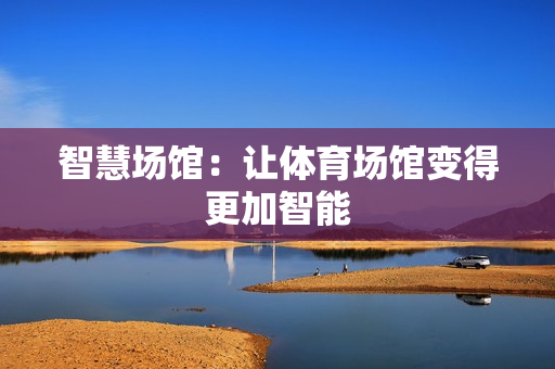 智慧场馆：让体育场馆变得更加智能