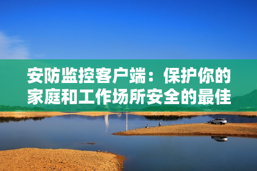 安防监控客户端：保护你的家庭和工作场所安全的最佳工具