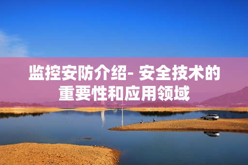 监控安防介绍- 安全技术的重要性和应用领域