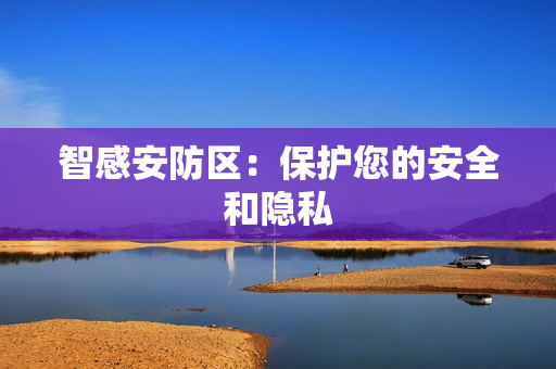 智感安防区：保护您的安全和隐私