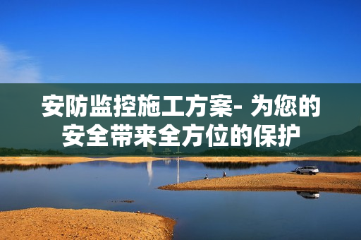 安防监控施工方案- 为您的安全带来全方位的保护