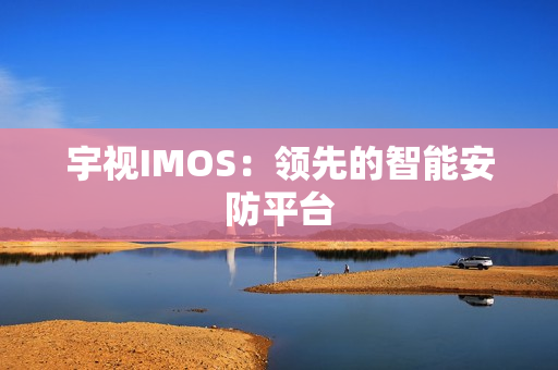 宇视IMOS：领先的智能安防平台