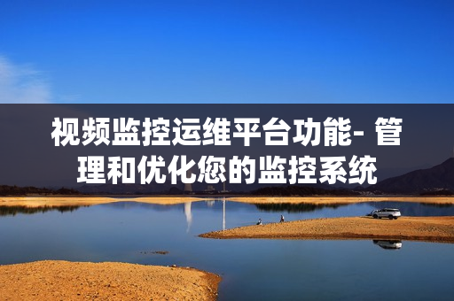 视频监控运维平台功能- 管理和优化您的监控系统