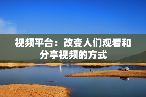 视频平台：改变人们观看和分享视频的方式