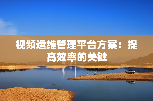 视频运维管理平台方案：提高效率的关键