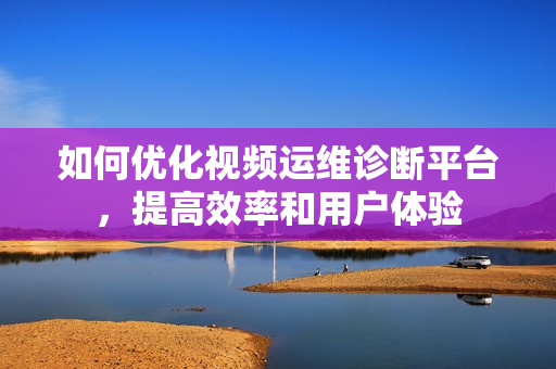 如何优化视频运维诊断平台，提高效率和用户体验