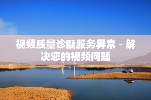 视频质量诊断服务异常 - 解决您的视频问题