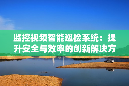 监控视频智能巡检系统：提升安全与效率的创新解决方案