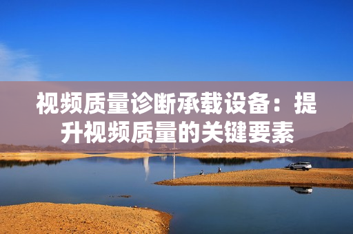 视频质量诊断承载设备：提升视频质量的关键要素