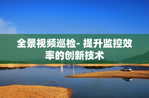 全景视频巡检- 提升监控效率的创新技术