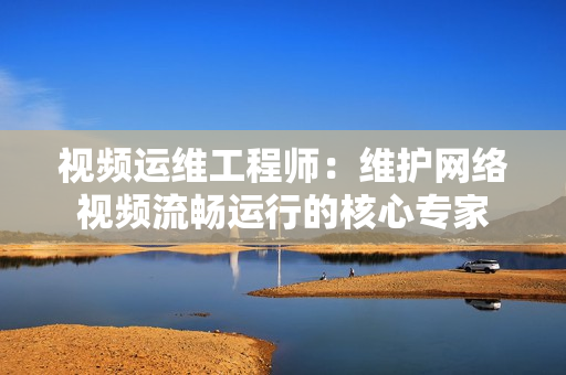 视频运维工程师：维护网络视频流畅运行的核心专家