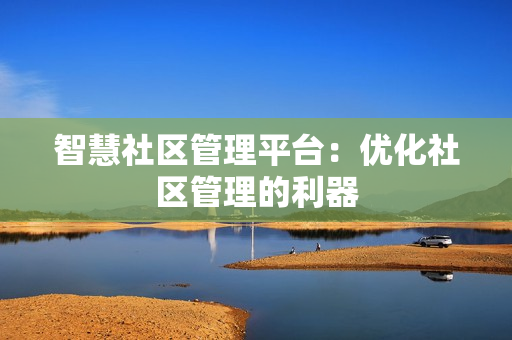 智慧社区管理平台：优化社区管理的利器