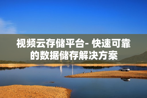 视频云存储平台- 快速可靠的数据储存解决方案