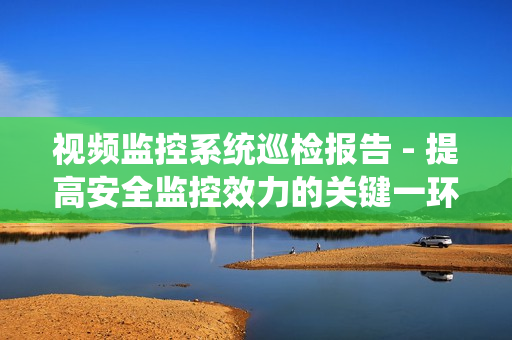 视频监控系统巡检报告 - 提高安全监控效力的关键一环