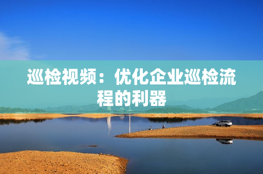 巡检视频：优化企业巡检流程的利器
