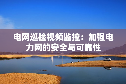 电网巡检视频监控：加强电力网的安全与可靠性