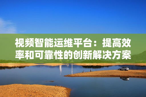 视频智能运维平台：提高效率和可靠性的创新解决方案