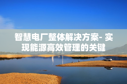 智慧电厂整体解决方案- 实现能源高效管理的关键