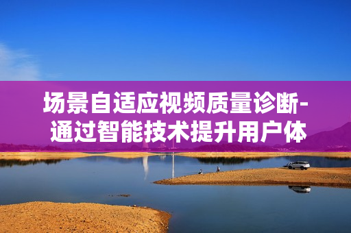 场景自适应视频质量诊断- 通过智能技术提升用户体验