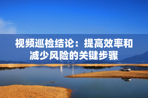 视频巡检结论：提高效率和减少风险的关键步骤