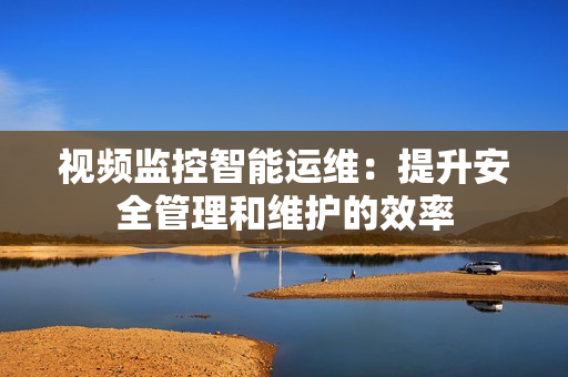 视频监控智能运维：提升安全管理和维护的效率