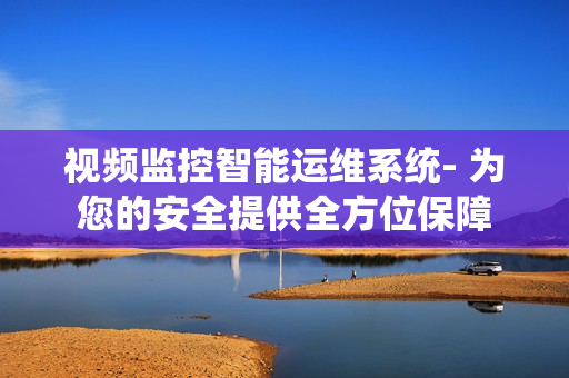 视频监控智能运维系统- 为您的安全提供全方位保障