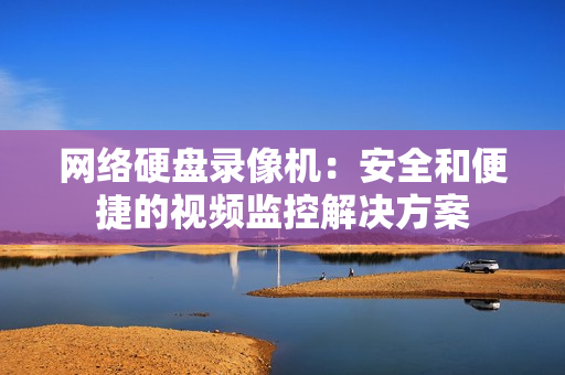 网络硬盘录像机：安全和便捷的视频监控解决方案