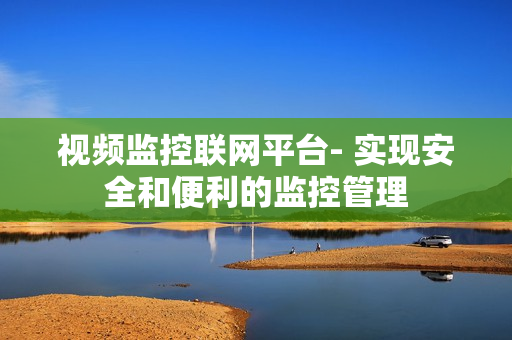 视频监控联网平台- 实现安全和便利的监控管理