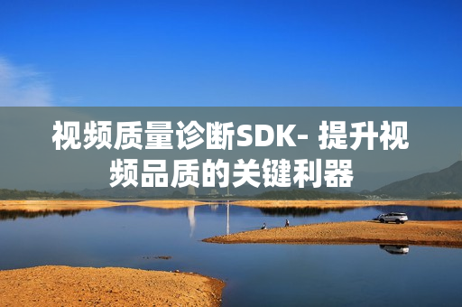 视频质量诊断SDK- 提升视频品质的关键利器