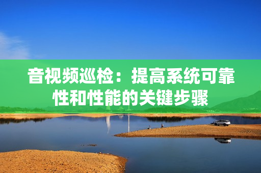 音视频巡检：提高系统可靠性和性能的关键步骤