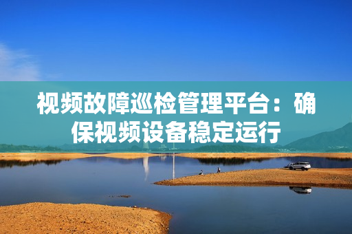 视频故障巡检管理平台：确保视频设备稳定运行