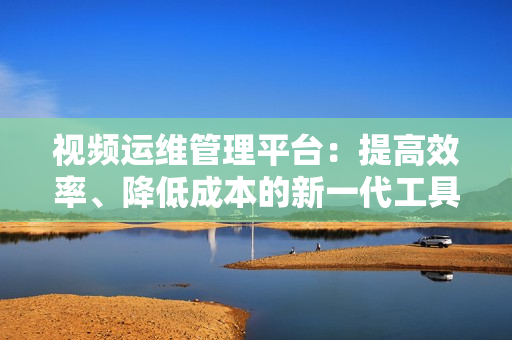 视频运维管理平台：提高效率、降低成本的新一代工具