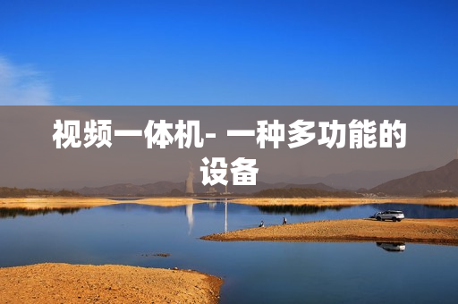 视频一体机- 一种多功能的设备