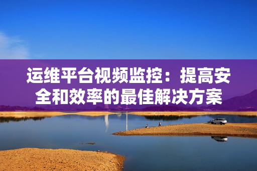 运维平台视频监控：提高安全和效率的最佳解决方案