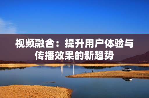 视频融合：提升用户体验与传播效果的新趋势