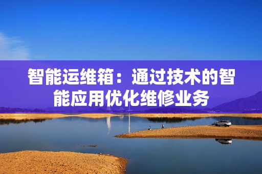 智能运维箱：通过技术的智能应用优化维修业务