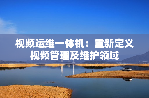 视频运维一体机：重新定义视频管理及维护领域