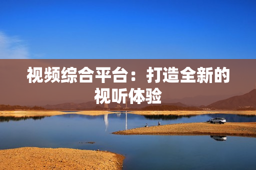 视频综合平台：打造全新的视听体验