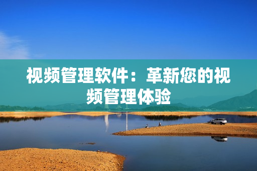 视频管理软件：革新您的视频管理体验