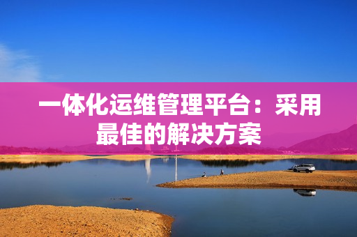 一体化运维管理平台：采用最佳的解决方案