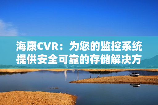 海康CVR：为您的监控系统提供安全可靠的存储解决方案