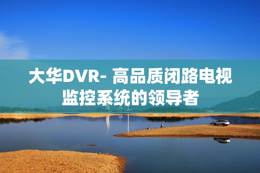 大华DVR- 高品质闭路电视监控系统的领导者