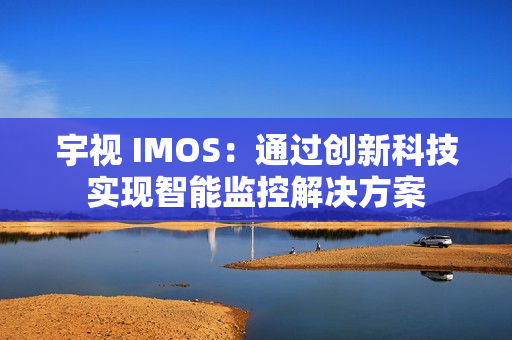 宇视 IMOS：通过创新科技实现智能监控解决方案