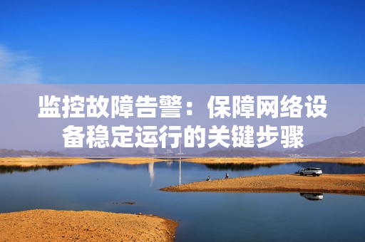 监控故障告警：保障网络设备稳定运行的关键步骤