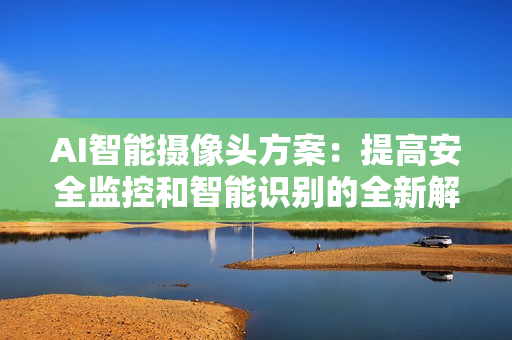 AI智能摄像头方案：提高安全监控和智能识别的全新解决方案