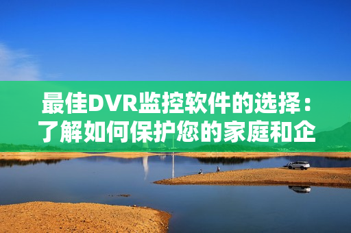 最佳DVR监控软件的选择：了解如何保护您的家庭和企业安全