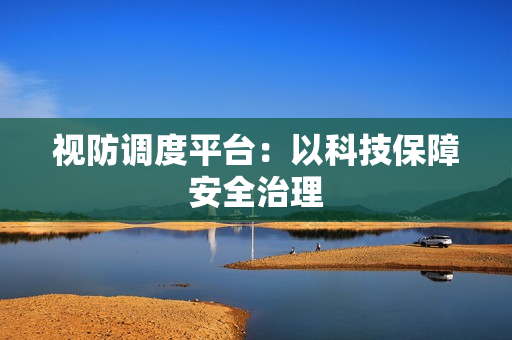 视防调度平台：以科技保障安全治理